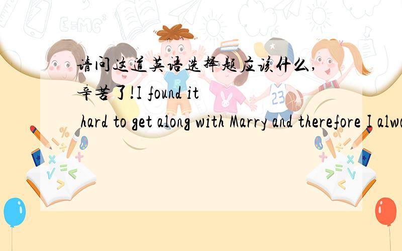 请问这道英语选择题应该什么,辛苦了!I found it hard to get along with Marry and therefore I always avoid _________ together with her.A.leaving alone B.be in less along请问应该选什么,麻烦详细解答下两个选项的区别,A.