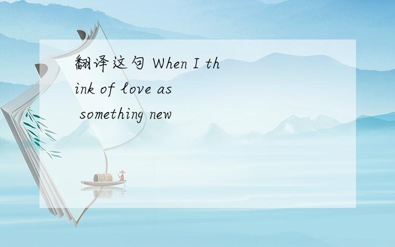 翻译这句 When I think of love as something new