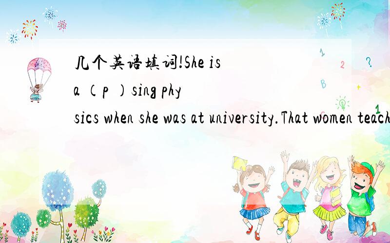 几个英语填词!She is a （p ）sing physics when she was at university.That women teacher saved her students with her life .It's great (c )Wonderful (i ) is necessary to be an artist.Thank you for (s )our work They take turns to (f )their child