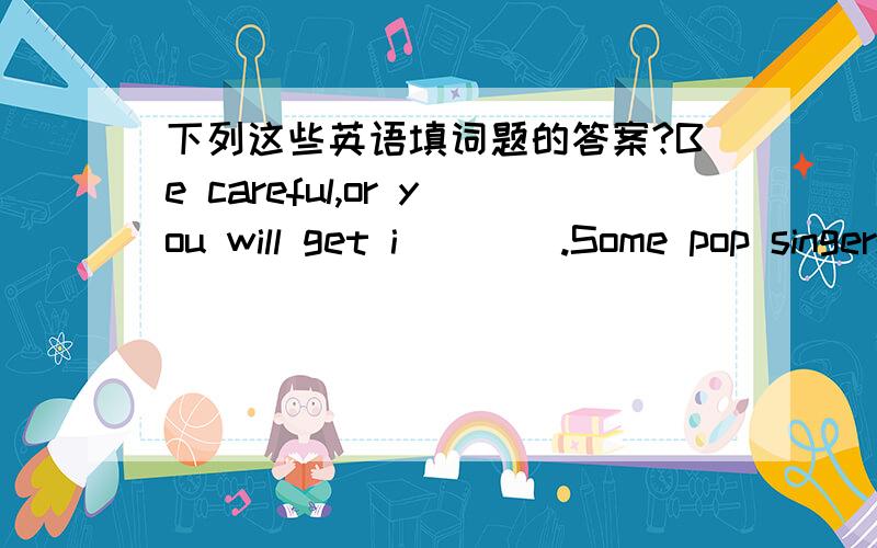 下列这些英语填词题的答案?Be careful,or you will get i____.Some pop singers are f____ for only a short time.Are you o____ the game for the class party.Tomorrow is Teachers' Day.I will give my math teacher some beautiful f____.The busin