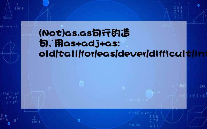 (Not)as.as句行的造句,`用as+adj+as:old/tall/for/eas/dever/difficult/interesting/expensive/rich/poplar(各造一句,共8句)用as+adv+as:well/quickly/carefully/havd/eavly/roudly(各造一句,共6句)十万火急