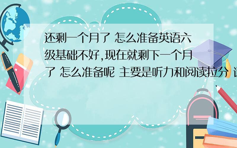 还剩一个月了 怎么准备英语六级基础不好,现在就剩下一个月了 怎么准备呢 主要是听力和阅读拉分 请有心得的同志帮个忙 复制粘贴谁都会