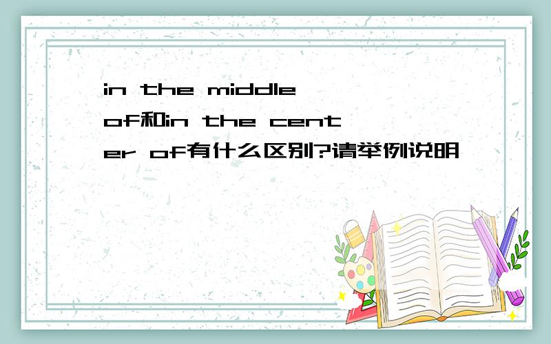 in the middle of和in the center of有什么区别?请举例说明