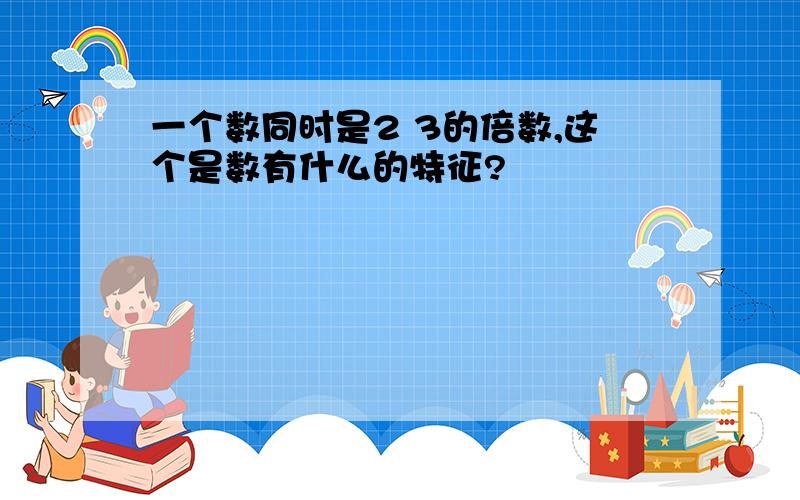 一个数同时是2 3的倍数,这个是数有什么的特征?