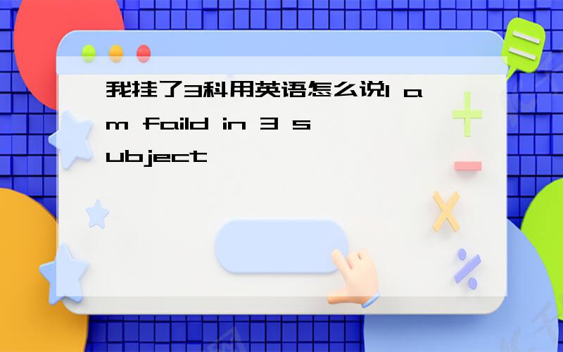 我挂了3科用英语怎么说I am faild in 3 subject