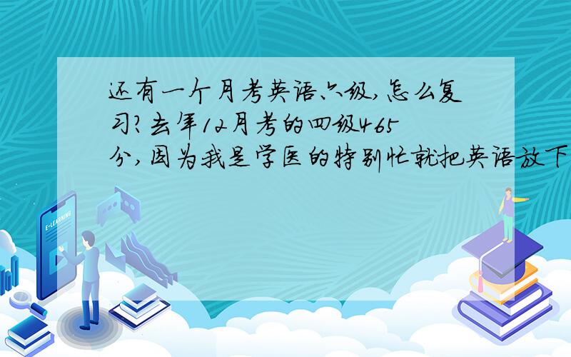 还有一个月考英语六级,怎么复习?去年12月考的四级465分,因为我是学医的特别忙就把英语放下了,现在开始复习是不是晚了?