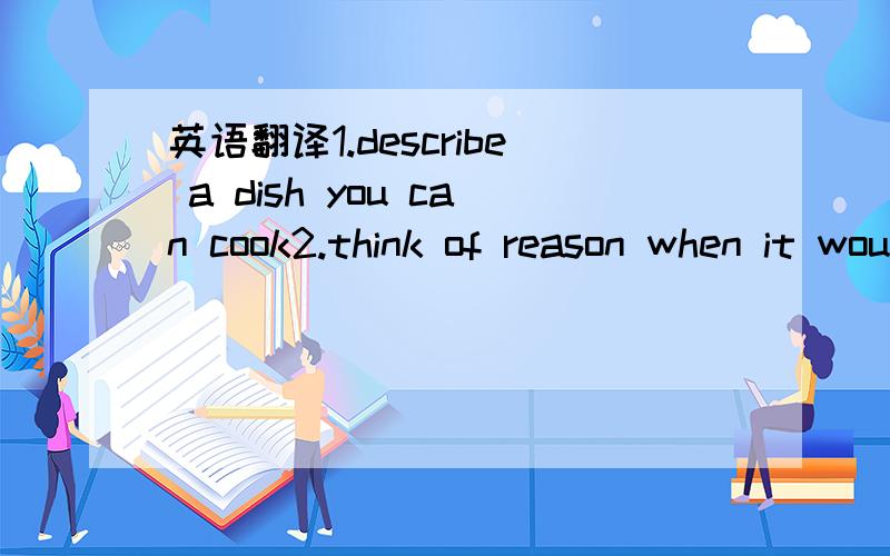 英语翻译1.describe a dish you can cook2.think of reason when it would be ok to tell a lie3.tell me about a time when you were frightened4.If you ciuld go on a date whit anyone in the world.who would it be whit and why?5.tell me about the worst pu