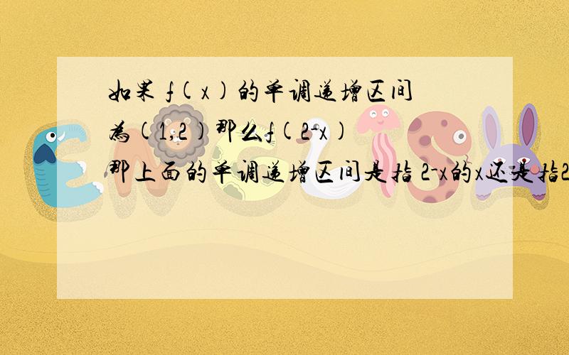 如果 f(x)的单调递增区间为(1,2)那么f(2-x)那上面的单调递增区间是指 2-x的x还是指2-x这个整体?