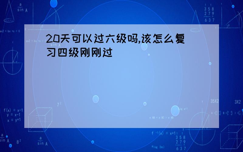 20天可以过六级吗,该怎么复习四级刚刚过