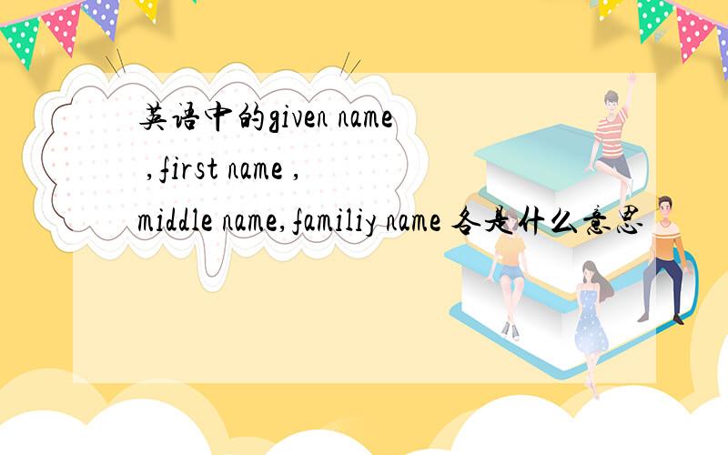 英语中的given name ,first name ,middle name,familiy name 各是什么意思