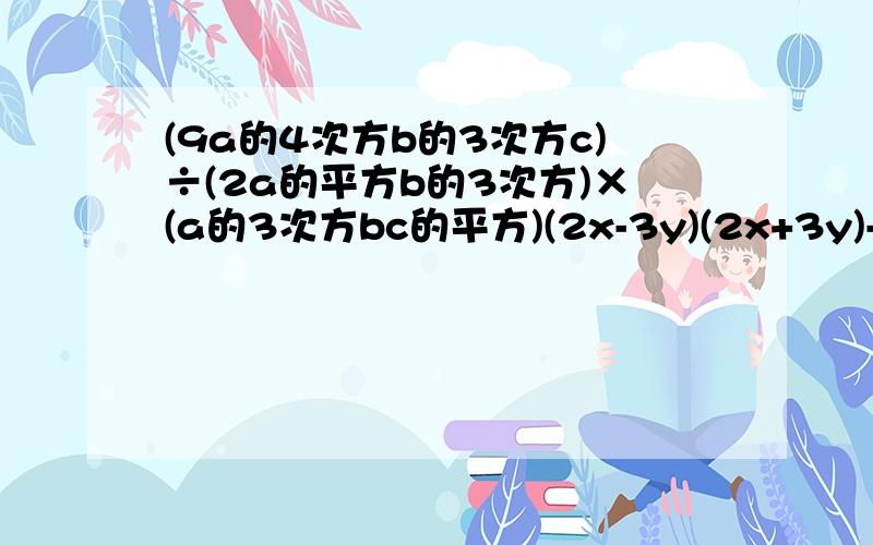 (9a的4次方b的3次方c)÷(2a的平方b的3次方)×(a的3次方bc的平方)(2x-3y)(2x+3y)-(x-2y)的平方+(3x+y)的平方