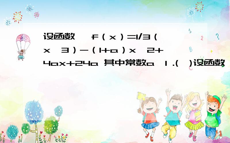 设函数 ,f（x）=1/3（x^3）-（1+a）x^2+4ax+24a 其中常数a>1 .(Ⅰ)设函数 ,f（x）=1/3（x^3）-（1+a）x^2+4ax+24a其中常数a>1 .(Ⅰ)讨论f（x） 的单调性; (Ⅱ)若当x≥0 时,f（x）>0 恒成 立,求a的取值范围.用图