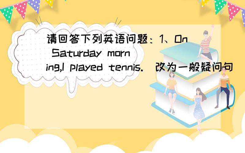 请回答下列英语问题：1、On Saturday morning,I played tennis.(改为一般疑问句)_____ you ____ tennis on Saturday2、Jim's last weekend was .(就划线部分提问)—— —— Jim's last weekend?