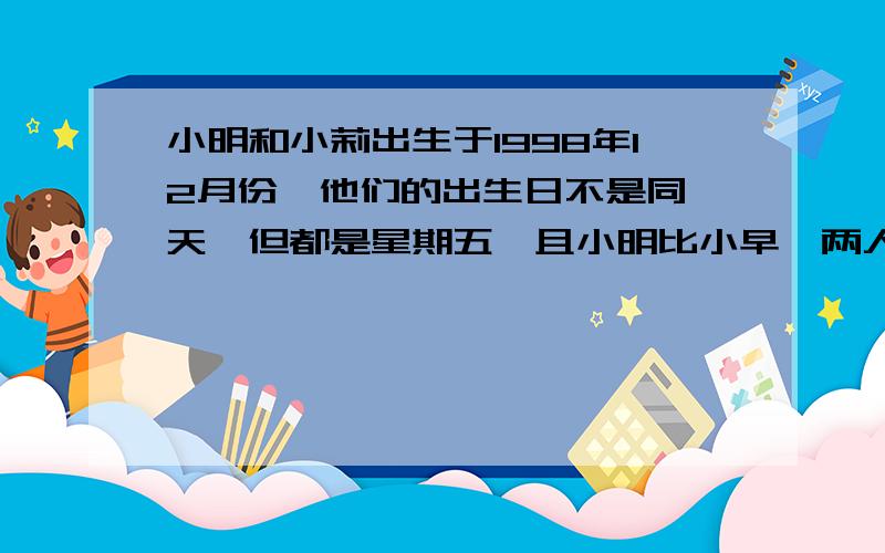 小明和小莉出生于1998年12月份,他们的出生日不是同一天,但都是星期五,且小明比小早,两人出生日期之和是29,那么小莉的出生日期是（）A、15号 B、16号 C、17号 D、18号