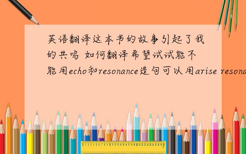 英语翻译这本书的故事引起了我的共鸣 如何翻译希望试试能不能用echo和resonance造句可以用arise resonance吗？