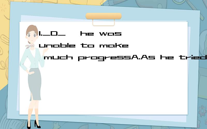 1._D_ ,he was unable to make much progressA.As he tried hard B.As hard as he tried C.So hard as he tried D.Hard as he tried2.Mary got down to work quickly,__C__ up to work as hard as he couldA.her mind being made B.with her mind making C.with her min