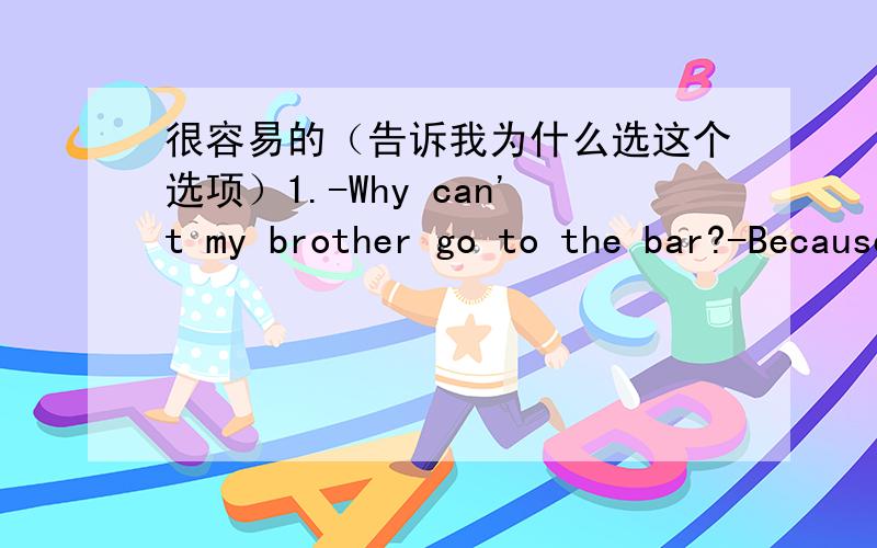 很容易的（告诉我为什么选这个选项）1.-Why can't my brother go to the bar?-Because he isn't ______.A.enough old B.old enough c.enough big d.big enough2.You can go on a student exchange if you _____ 17 to 17.A.are aged B.age c.will age