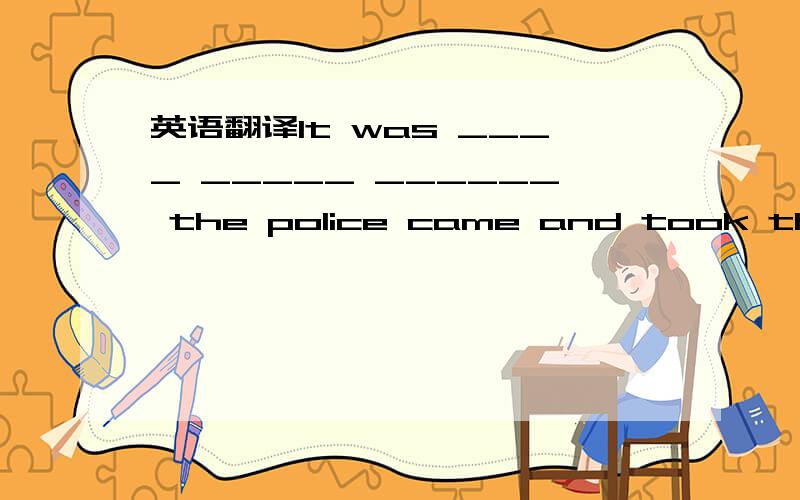 英语翻译It was ____ _____ ______ the police came and took the thief away.不久警察就来了,带走了那个窃贼._____ is ______ _______ you are going to leave _____ Qingdao?你到底什么时候去青岛?