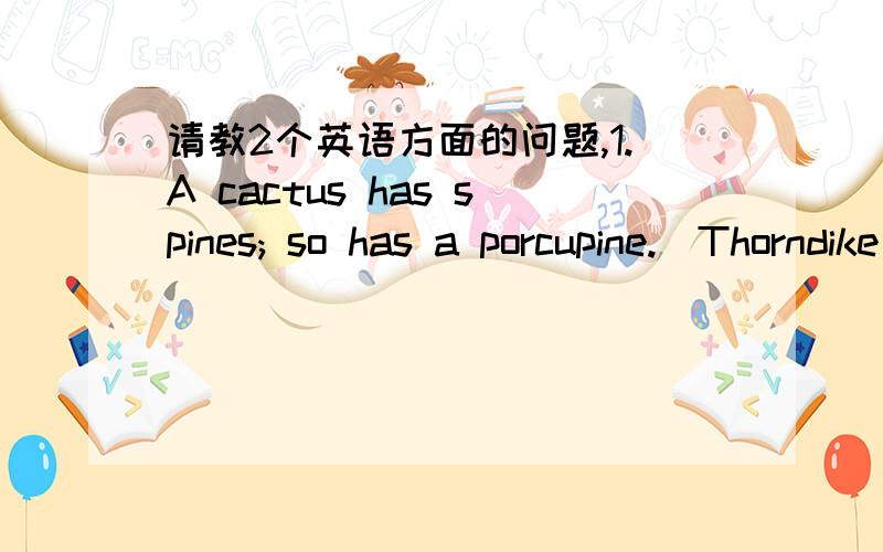 请教2个英语方面的问题,1.A cactus has spines; so has a porcupine.(Thorndike)上句怎么翻译?每个单词的意思都知道,但,总不能翻译为“仙人掌有刺,所以有只豪猪”吧?2.“it is not” 的缩写是“it's not”还