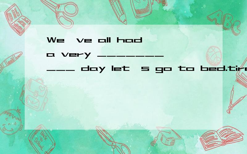 We've all had a very __________ day let's go to bed.tired tirement tiring’s tiring That big_________table takes up too much space in my small office.write written writings writing At supper time the American boys sat down to a__________Chinese meal