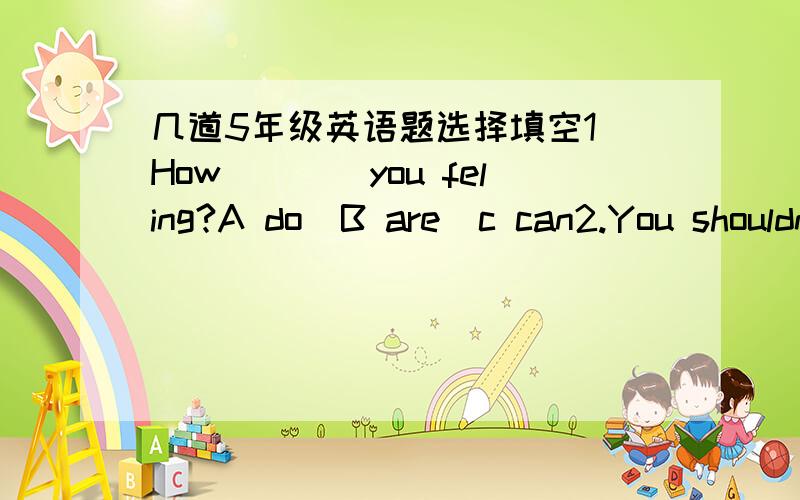 几道5年级英语题选择填空1．How____you feling?A do  B are  c can2.You shouldn't eat so much sweet food.It's not____for you.A good  B delicious  C important3.I don't have any ______for sports.A time  B place  C money连词成句4.always,  to