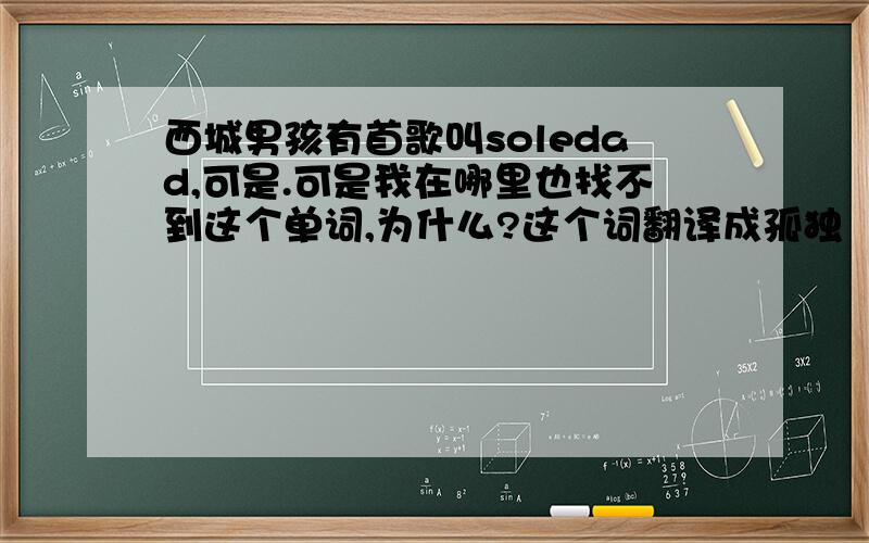 西城男孩有首歌叫soledad,可是.可是我在哪里也找不到这个单词,为什么?这个词翻译成孤独