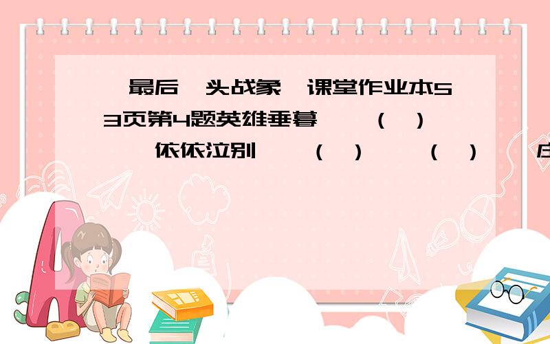 《最后一头战象》课堂作业本53页第4题英雄垂暮——（ ）——依依泣别——（ ）——（ ）——庄严辞世