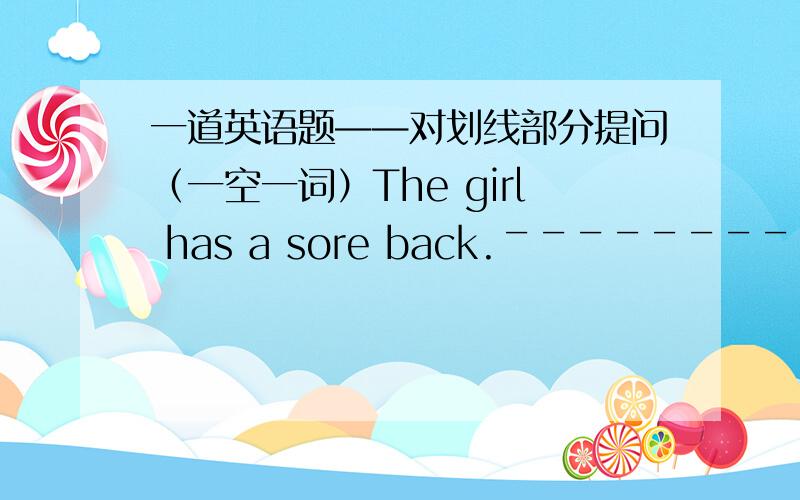 一道英语题——对划线部分提问（一空一词）The girl has a sore back.￣￣￣￣￣￣￣￣￣＿the girl's