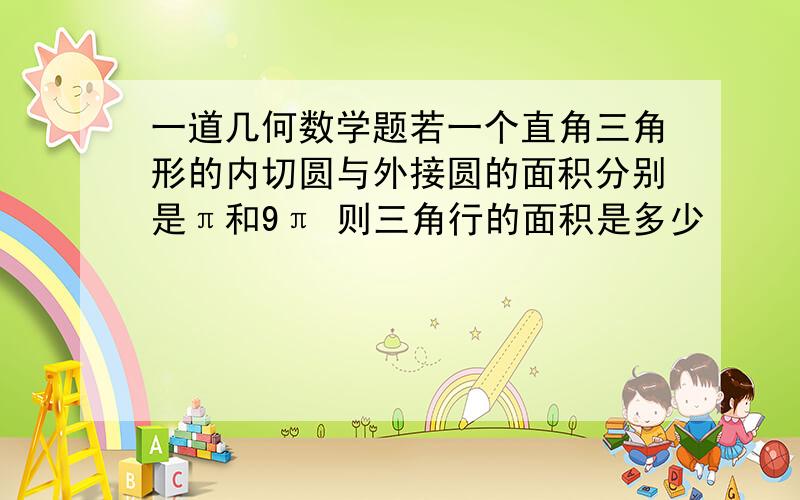 一道几何数学题若一个直角三角形的内切圆与外接圆的面积分别是π和9π 则三角行的面积是多少