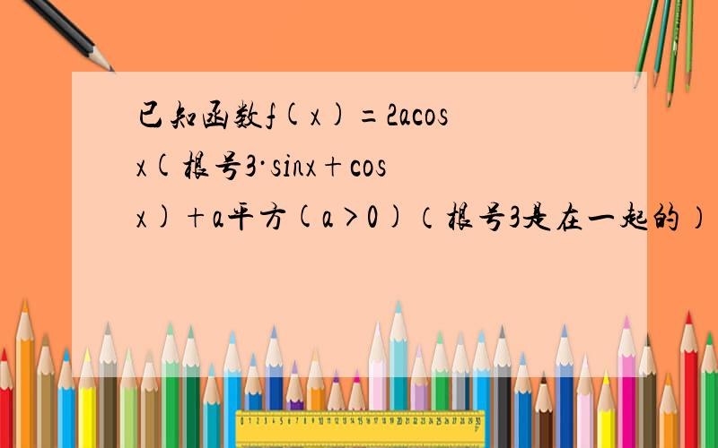 已知函数f(x)=2acosx(根号3·sinx+cosx)+a平方(a>0)（根号3是在一起的） （1）弱队任意x∈R都有f（x）