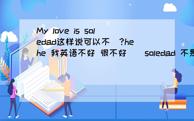 My love is soledad这样说可以不`?hehe 我英语不好 很不好``soledad 不是孤独的意思吗`?是歌名 我想说的是 我的爱是孤独的