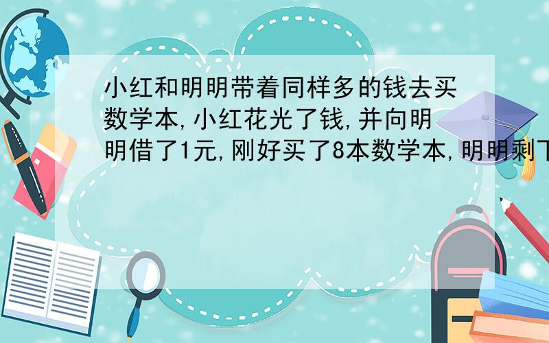 小红和明明带着同样多的钱去买数学本,小红花光了钱,并向明明借了1元,刚好买了8本数学本,明明剩下的钱还可以买4本数学本.那么数学本的单价是多少?（用方程解）