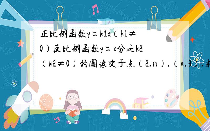 正比例函数y=k1x（k1≠0）反比例函数y=x分之k2（k2≠0）的图像交于点（2,m）,（n,3）,求m,n