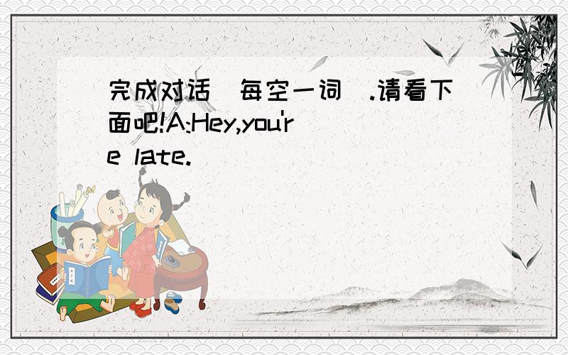 完成对话（每空一词）.请看下面吧!A:Hey,you're late._______ _______you doing?B:I was______a hole for my new tree.A:______did it_______so long?B:Because I was digging slowly?A:Why ______you_____slowly?B:_________it was hot.A:_________Ben