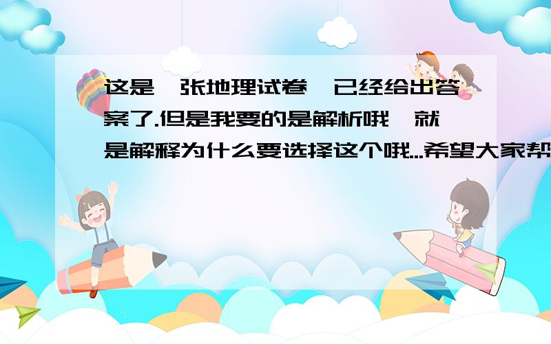 这是一张地理试卷,已经给出答案了.但是我要的是解析哦,就是解释为什么要选择这个哦...希望大家帮我,我要的这份解析太重要了,不止是给一个,只要帮我每人给200分,反正我分很多也用不着...