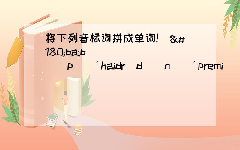 将下列音标词拼成单词![´ba:bəʃɔp][´haidrədʒən][´premiə][kæ´ʃiə][iks´kju:s][´pʌŋktʃu´eiʃən]