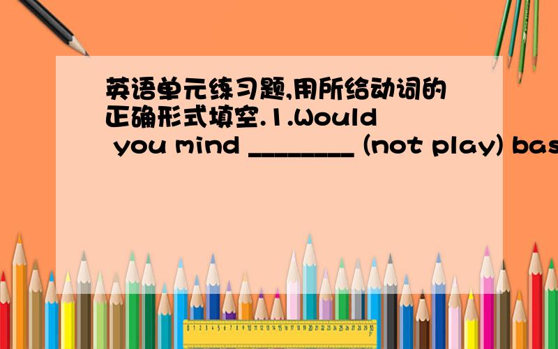 英语单元练习题,用所给动词的正确形式填空.1.Would you mind ________ (not play) basketball in the classroom?2.When someone ______ (cut) in line,people will get ________ (annoy).3.Tomorrow is Sunday.I will have a lot of clothes ______