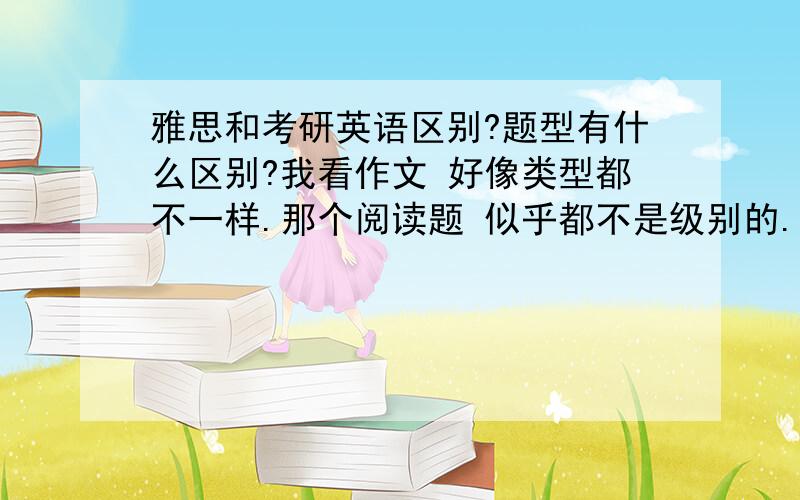 雅思和考研英语区别?题型有什么区别?我看作文 好像类型都不一样.那个阅读题 似乎都不是级别的...