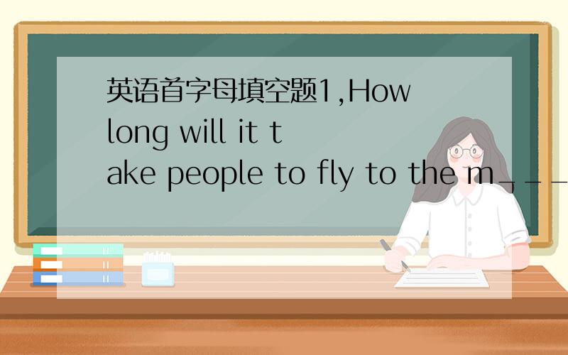 英语首字母填空题1,How long will it take people to fly to the m_____ by rocket?2,I decided to go to Paris a_____3.I wasn't a_____to paint three years ago 4.W_____ girl is your sister?5.It t____ me an hour to get there last week