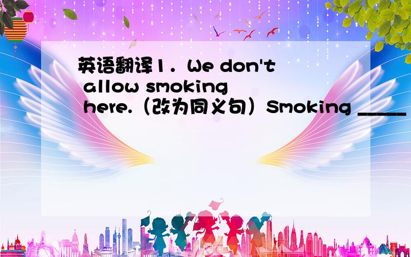 英语翻译1．We don't allow smoking here.（改为同义句）Smoking _____ _____ _____ here．2．我的卧室很小，没有空间放这么大的一张桌子。My bedroom is very small，and there is _____ _____ _____ _____ such a large dsek．