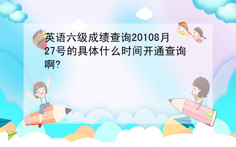 英语六级成绩查询20108月27号的具体什么时间开通查询啊?