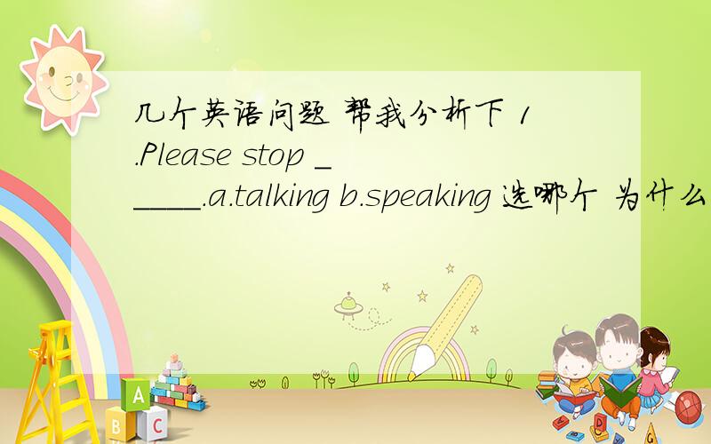 几个英语问题 帮我分析下 1.Please stop _____.a.talking b.speaking 选哪个 为什么2.Many baseball fans go along to watch the game .如何翻译 关键是 go along 3.I am the first one to come to school.分析句子成分the first to 这