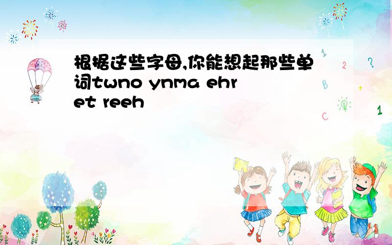 根据这些字母,你能想起那些单词twno ynma ehret reeh