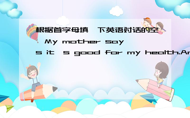 根据首字母填一下英语对话的空,My mother says it's good for my health.And I also t______ so.