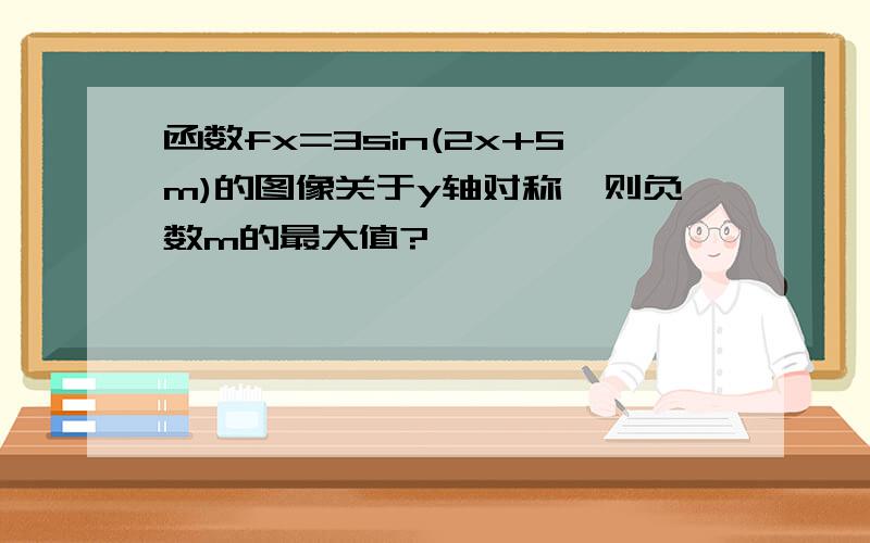 函数fx=3sin(2x+5m)的图像关于y轴对称,则负数m的最大值?