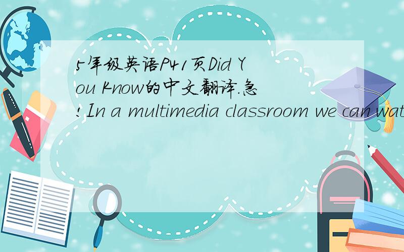 5年级英语P41页Did You Know的中文翻译.急!In a multimedia classroom we can watch TV or VCDs,see films,surfthe Net,play computer games and listen to the tapes or CDs.We can see more and more multimedia classrooms in the schools in China.Does