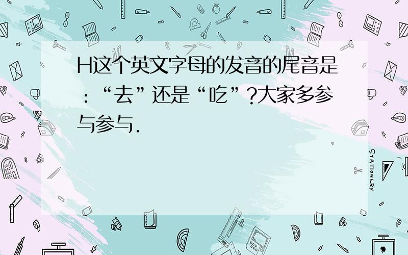 H这个英文字母的发音的尾音是：“去”还是“吃”?大家多参与参与.