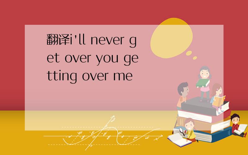 翻译i'll never get over you getting over me