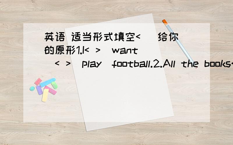 英语 适当形式填空< ）给你的原形1.I< >(want)< >(play)football.2.All the books< >(be)not here,but they< >(be)here a moment ago.3.What< >Mike usually< >(do)on Sundays?4.There< >(be）a pair of< >(glass）on the desk.