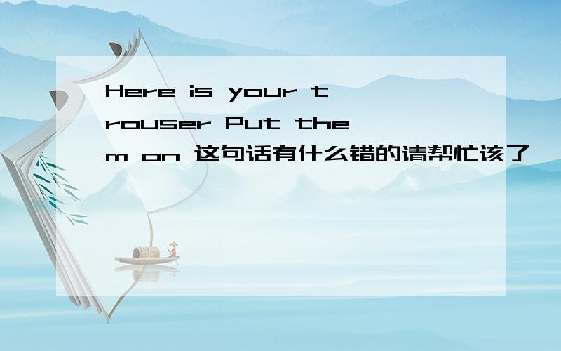 Here is your trouser Put them on 这句话有什么错的请帮忙该了